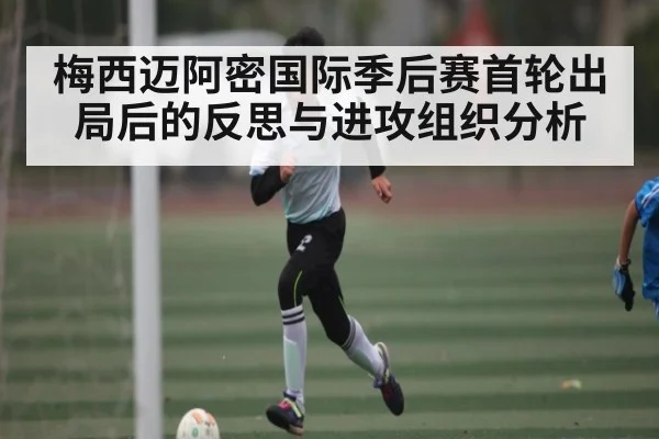 梅西迈阿密国际季后赛首轮出局后的反思与进攻组织分析（c7entertainment）